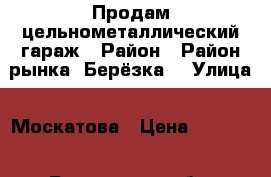 Продам цельнометаллический гараж › Район ­ Район рынка “Берёзка“ › Улица ­ Москатова › Цена ­ 95 000 - Ростовская обл. Недвижимость » Гаражи   